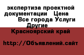 экспертиза проектной документации › Цена ­ 10 000 - Все города Услуги » Другие   . Красноярский край